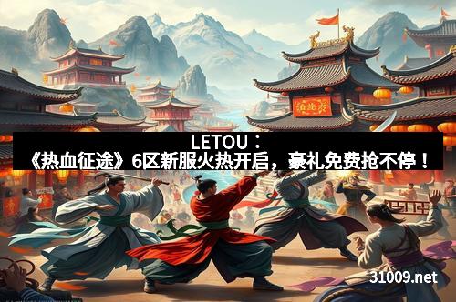 LETOU：《热血征途》6区新服火热开启，豪礼免费抢不停！